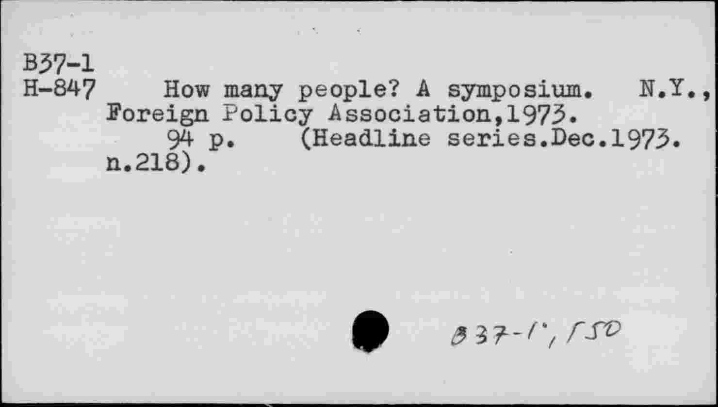 ﻿B37-1
H-847 How many people? A symposium. N.Y. Foreign Policy Association,1975.
94 p. (Headline series.Dec.1973. n.218).